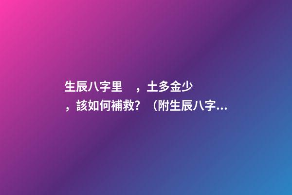 生辰八字里，土多金少，該如何補救？（附生辰八字） 五行土旺缺金，女，如何化解-第1張-觀點-玄機派